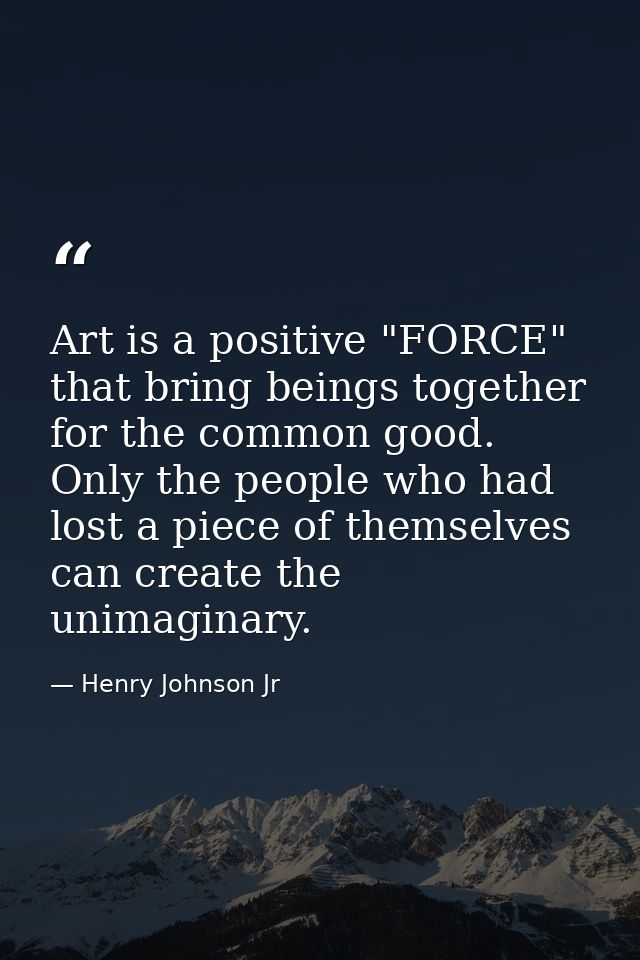 Art is a positive "FORCE" that bring beings together for the common good. Only the people who had lost a piece of themse — Henry Johnson Jr
