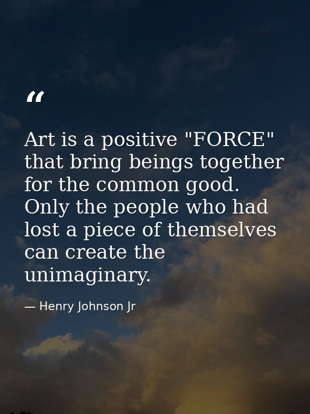 Art is a positive "FORCE" that bring beings together for the common good. Only the people who had lost a piece of themse — Henry Johnson Jr