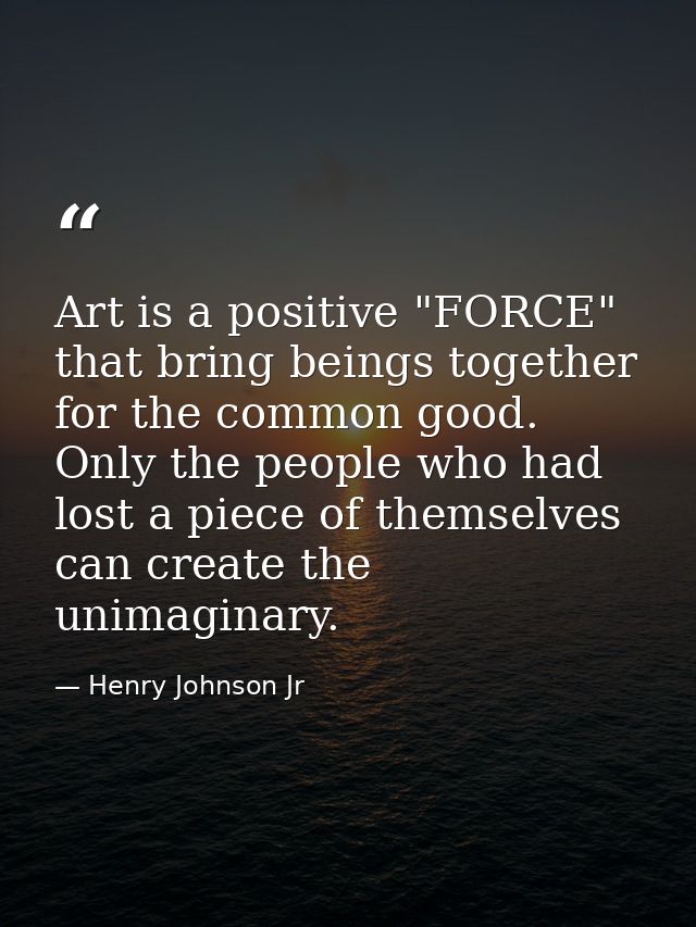 Art is a positive "FORCE" that bring beings together for the common good. Only the people who had lost a piece of themse — Henry Johnson Jr