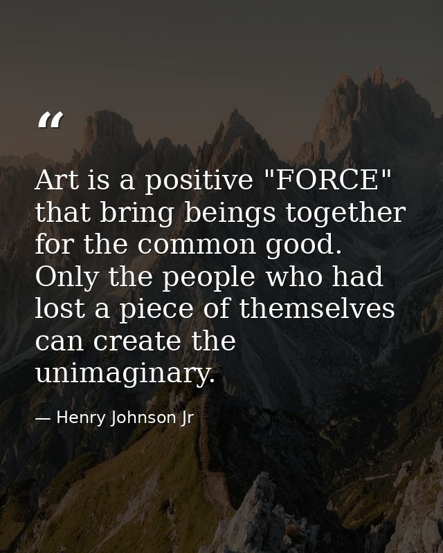 Art is a positive "FORCE" that bring beings together for the common good. Only the people who had lost a piece of themse — Henry Johnson Jr