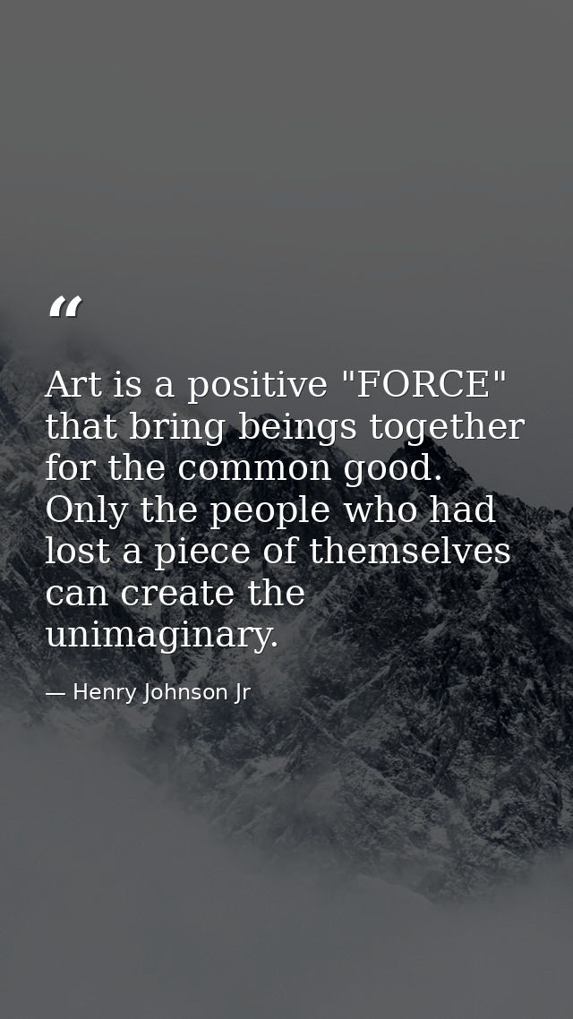 Art is a positive "FORCE" that bring beings together for the common good. Only the people who had lost a piece of themse — Henry Johnson Jr