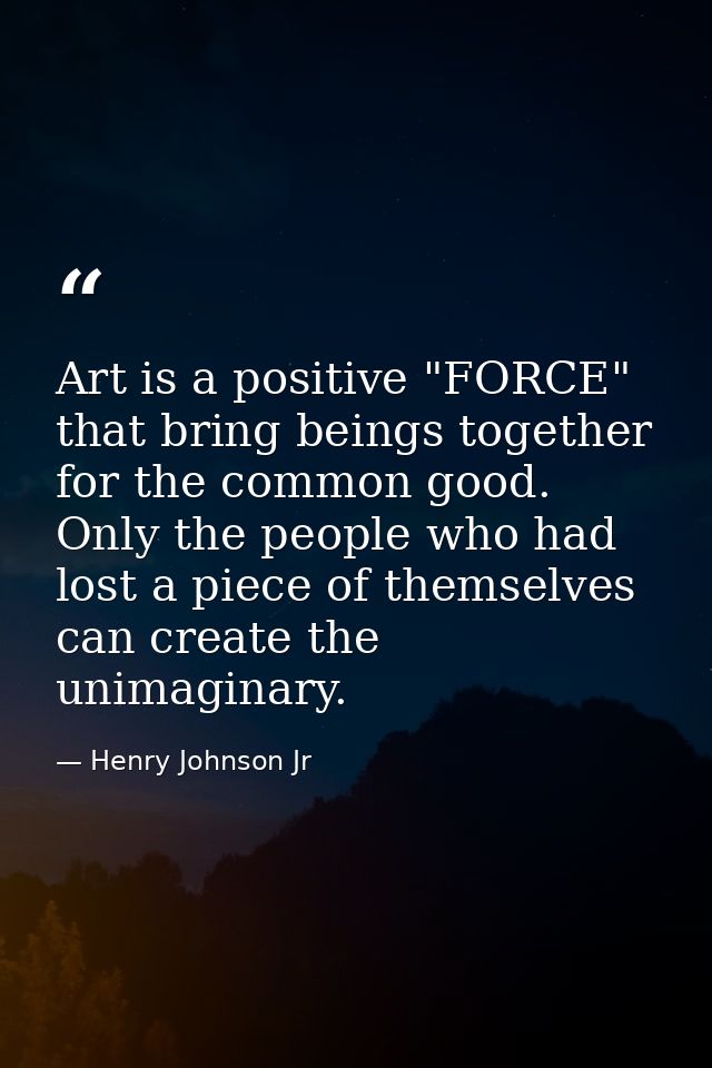 Art is a positive "FORCE" that bring beings together for the common good. Only the people who had lost a piece of themse — Henry Johnson Jr