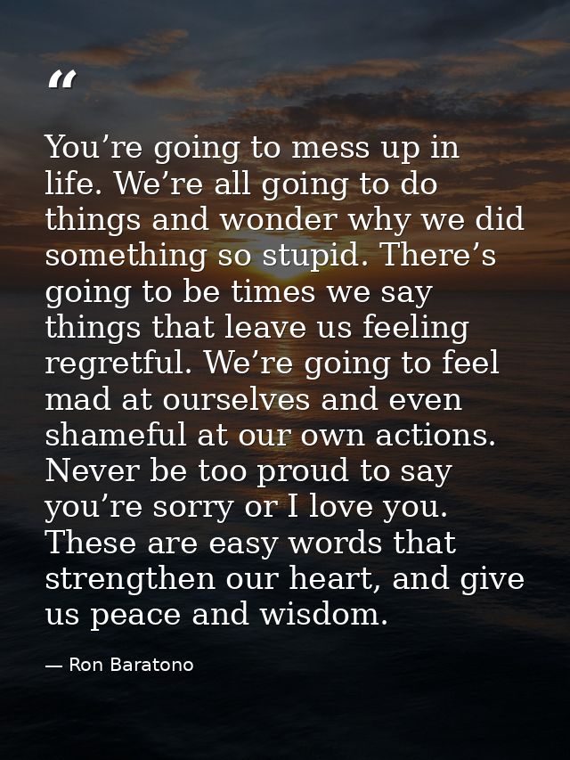You’re going to mess up in life. We’re all going to do things and wonder why we did something so stupid. There’s going t — Ron Baratono