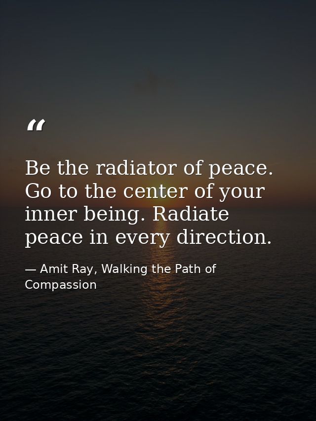 Be the radiator of peace. Go to the center of your inner being. Radiate peace in every direction. — Amit Ray, Walking the Path of Compassion