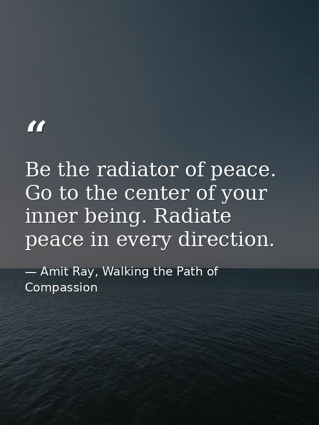 Be the radiator of peace. Go to the center of your inner being. Radiate peace in every direction. — Amit Ray, Walking the Path of Compassion