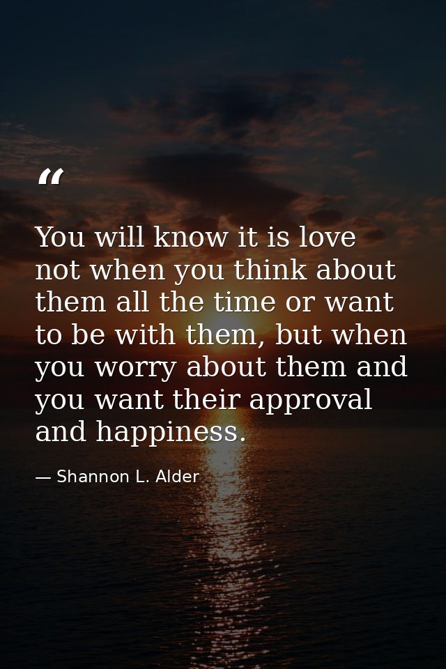 You will know it is love not when you think about them all the time or want to be with them, but when you worry about th — Shannon L. Alder