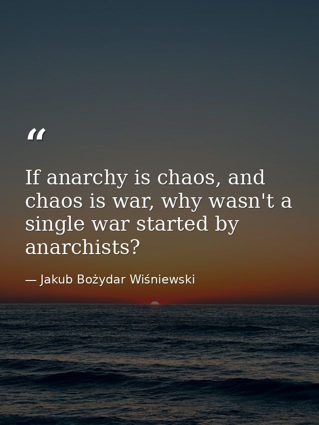 If anarchy is chaos, and chaos is war, why wasn't a single war started by anarchists? — Jakub Bożydar Wiśniewski