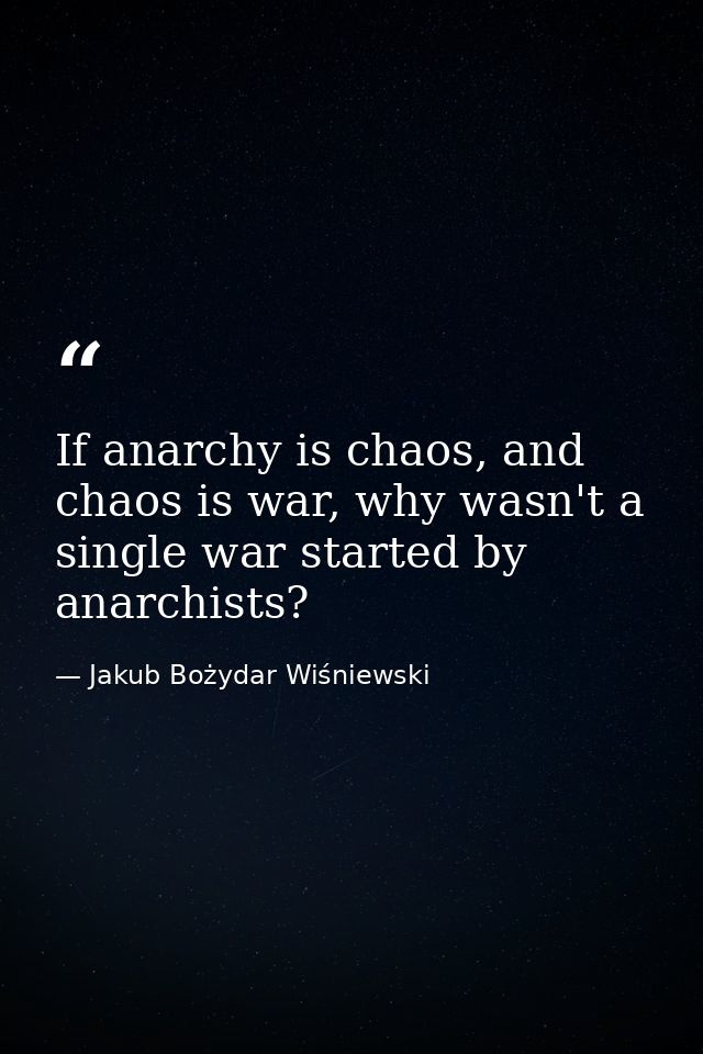 If anarchy is chaos, and chaos is war, why wasn't a single war started by anarchists? — Jakub Bożydar Wiśniewski