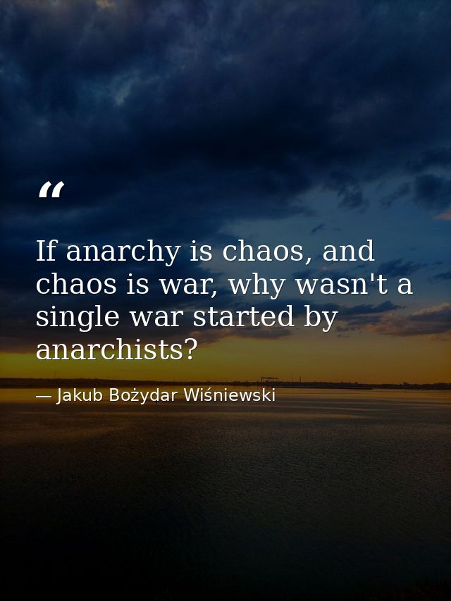 If anarchy is chaos, and chaos is war, why wasn't a single war started by anarchists? — Jakub Bożydar Wiśniewski