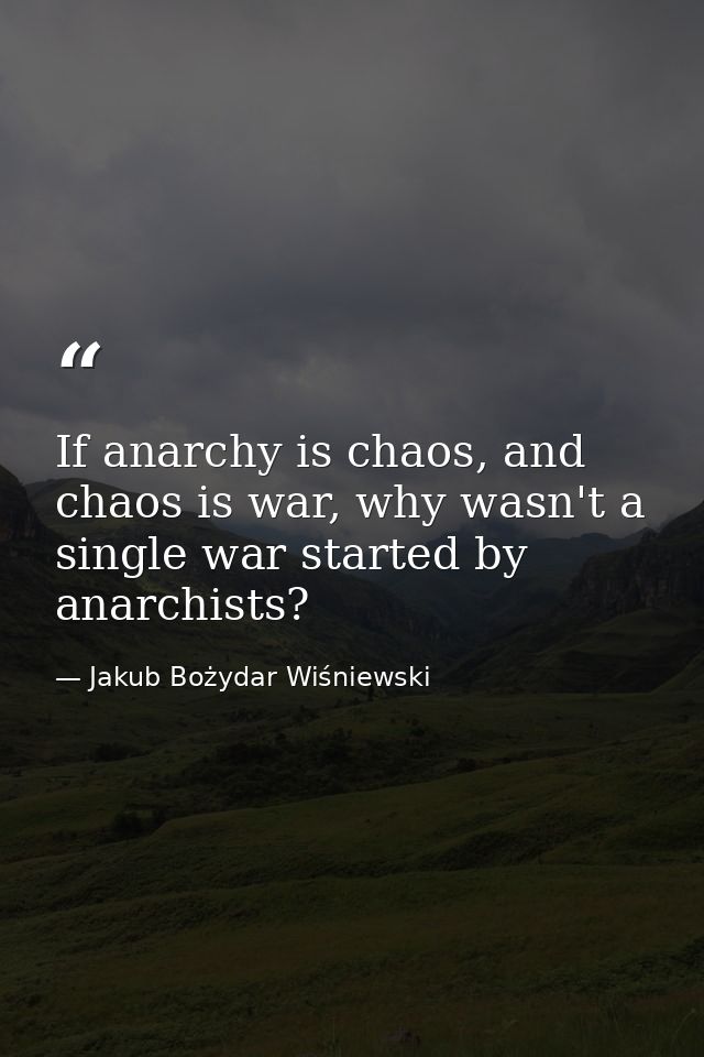 If anarchy is chaos, and chaos is war, why wasn't a single war started by anarchists? — Jakub Bożydar Wiśniewski