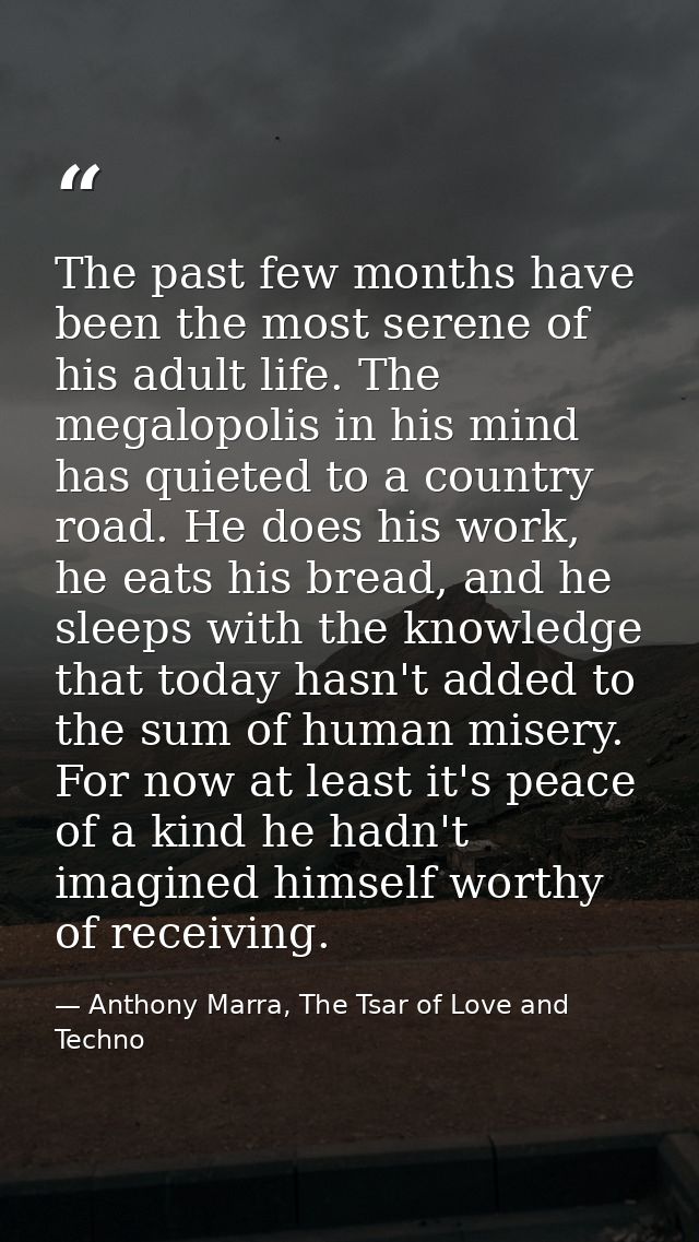 The past few months have been the most serene of his adult life. The megalopolis in his mind has quieted to a country ro — Anthony Marra, The Tsar of Love and Techno