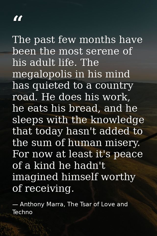 The past few months have been the most serene of his adult life. The megalopolis in his mind has quieted to a country ro — Anthony Marra, The Tsar of Love and Techno