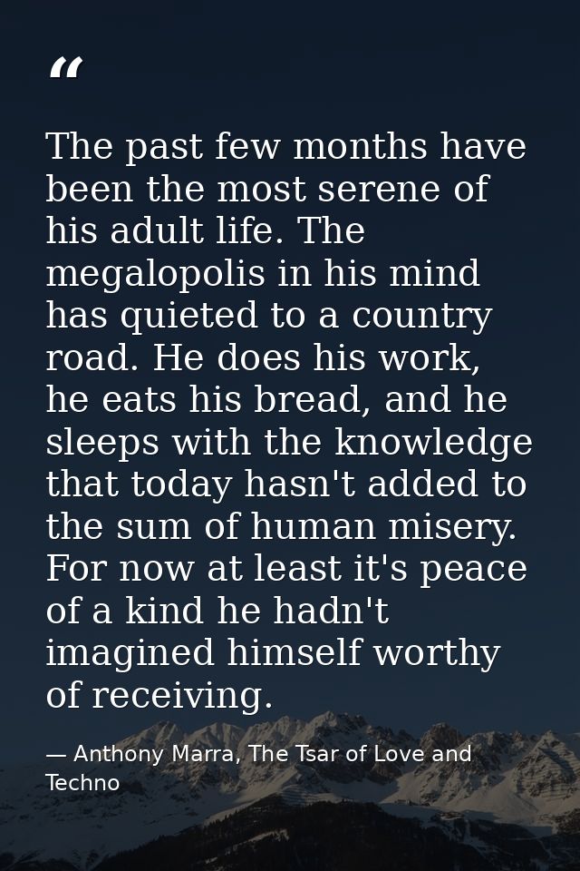 The past few months have been the most serene of his adult life. The megalopolis in his mind has quieted to a country ro — Anthony Marra, The Tsar of Love and Techno