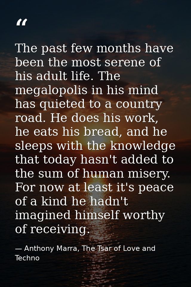 The past few months have been the most serene of his adult life. The megalopolis in his mind has quieted to a country ro — Anthony Marra, The Tsar of Love and Techno
