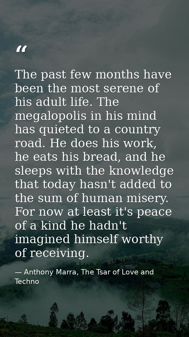The past few months have been the most serene of his adult life. The megalopolis in his mind has quieted to a country ro — Anthony Marra, The Tsar of Love and Techno