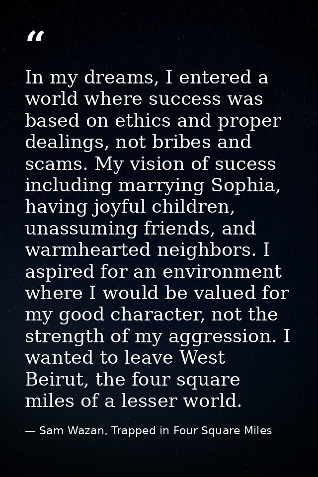 In my dreams, I entered a world where success was based on ethics and proper dealings, not bribes and scams. My vision o — Sam Wazan, Trapped in Four Square Miles