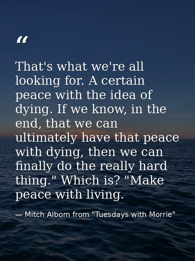 That's what we're all looking for. A certain peace with the idea of dying. If we know, in the end, that we can ultimatel — Mitch Albom from "Tuesdays with Morrie"