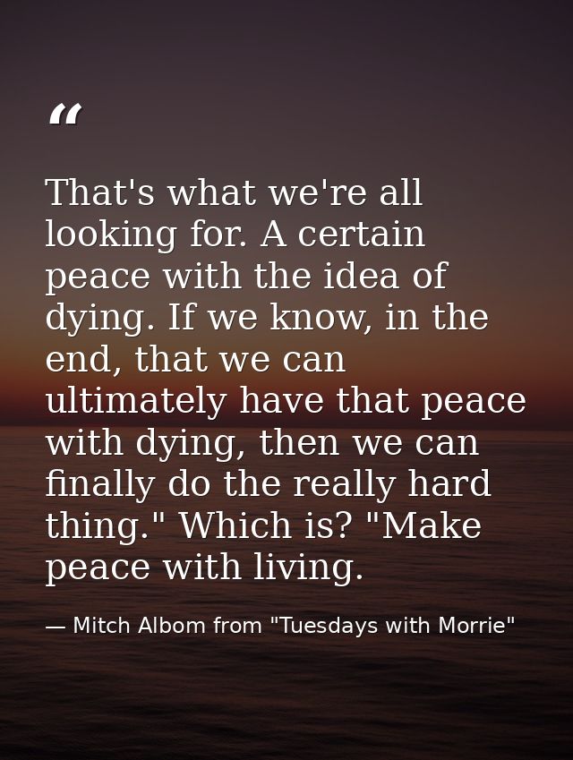 That's what we're all looking for. A certain peace with the idea of dying. If we know, in the end, that we can ultimatel — Mitch Albom from "Tuesdays with Morrie"
