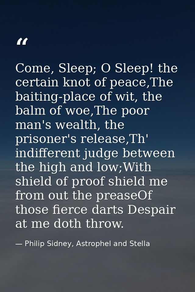 Come, Sleep; O Sleep! the certain knot of peace,The baiting-place of wit, the balm of woe,The poor man's wealth, the pri — Philip Sidney, Astrophel and Stella