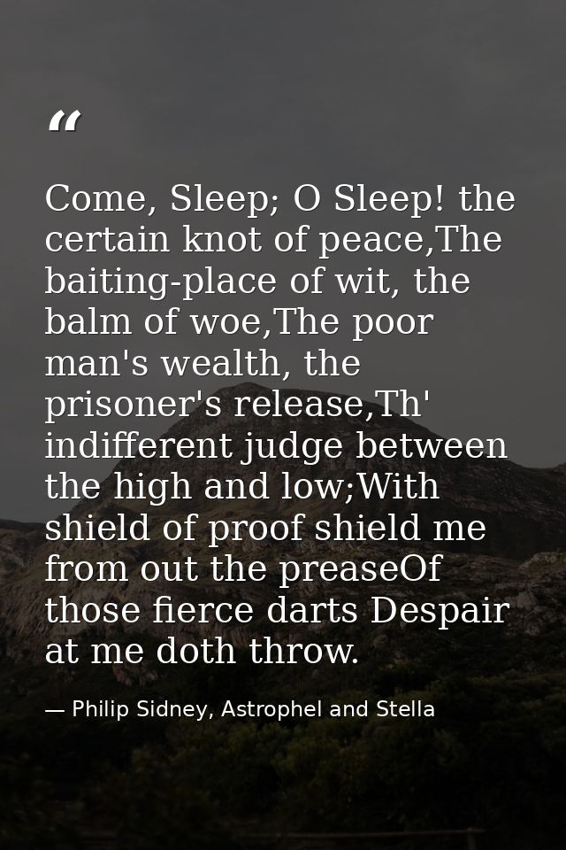 Come, Sleep; O Sleep! the certain knot of peace,The baiting-place of wit, the balm of woe,The poor man's wealth, the pri — Philip Sidney, Astrophel and Stella