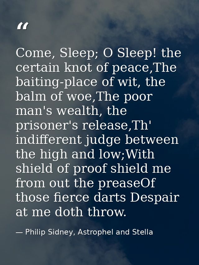 Come, Sleep; O Sleep! the certain knot of peace,The baiting-place of wit, the balm of woe,The poor man's wealth, the pri — Philip Sidney, Astrophel and Stella