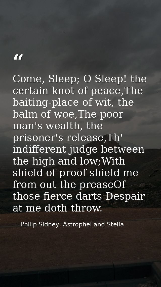 Come, Sleep; O Sleep! the certain knot of peace,The baiting-place of wit, the balm of woe,The poor man's wealth, the pri — Philip Sidney, Astrophel and Stella