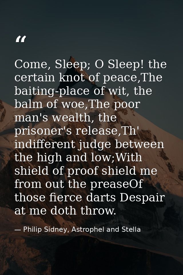 Come, Sleep; O Sleep! the certain knot of peace,The baiting-place of wit, the balm of woe,The poor man's wealth, the pri — Philip Sidney, Astrophel and Stella
