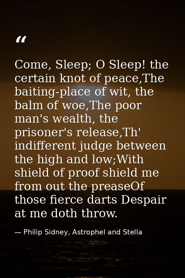 Come, Sleep; O Sleep! the certain knot of peace,The baiting-place of wit, the balm of woe,The poor man's wealth, the pri — Philip Sidney, Astrophel and Stella
