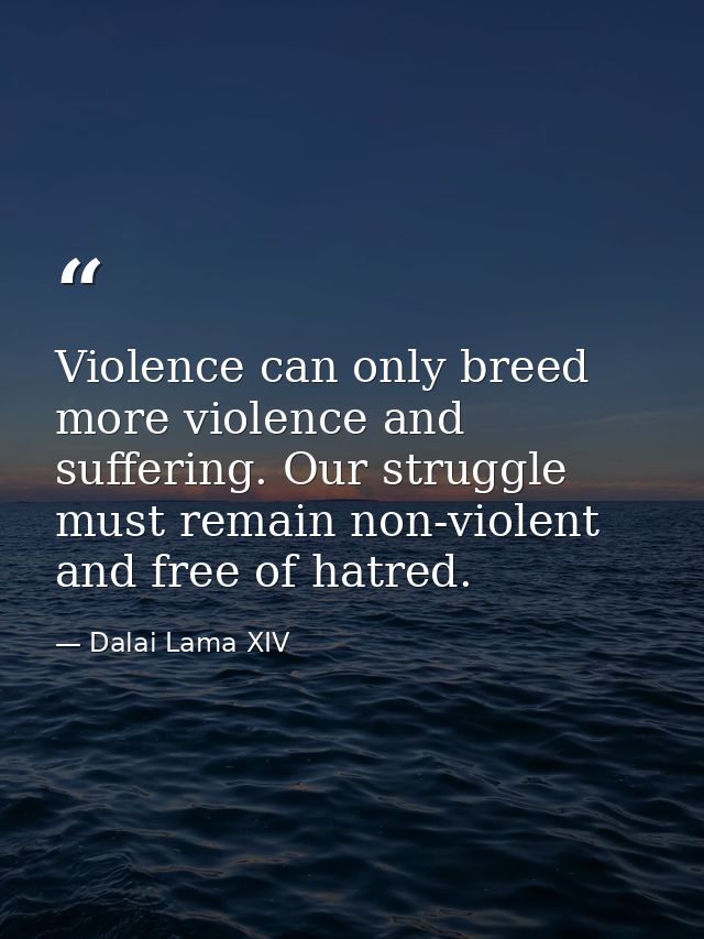 Violence can only breed more violence and suffering. Our struggle must remain non-violent and free of hatred. — Dalai Lama XIV