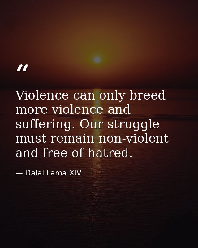 Violence can only breed more violence and suffering. Our struggle must remain non-violent and free of hatred. — Dalai Lama XIV