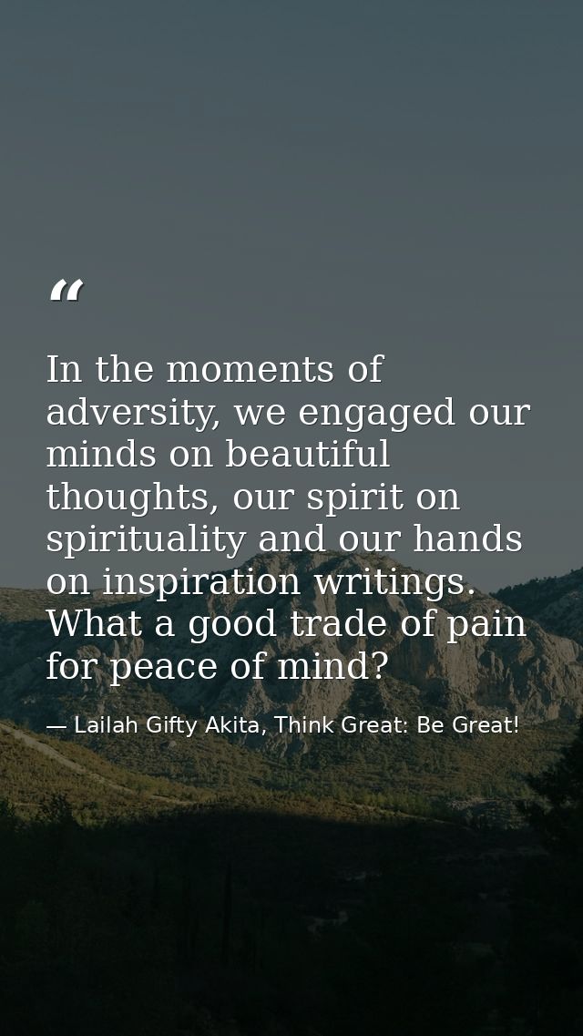 In the moments of adversity, we engaged our minds on beautiful thoughts, our spirit on spirituality and our hands on ins — Lailah Gifty Akita, Think Great: Be Great!