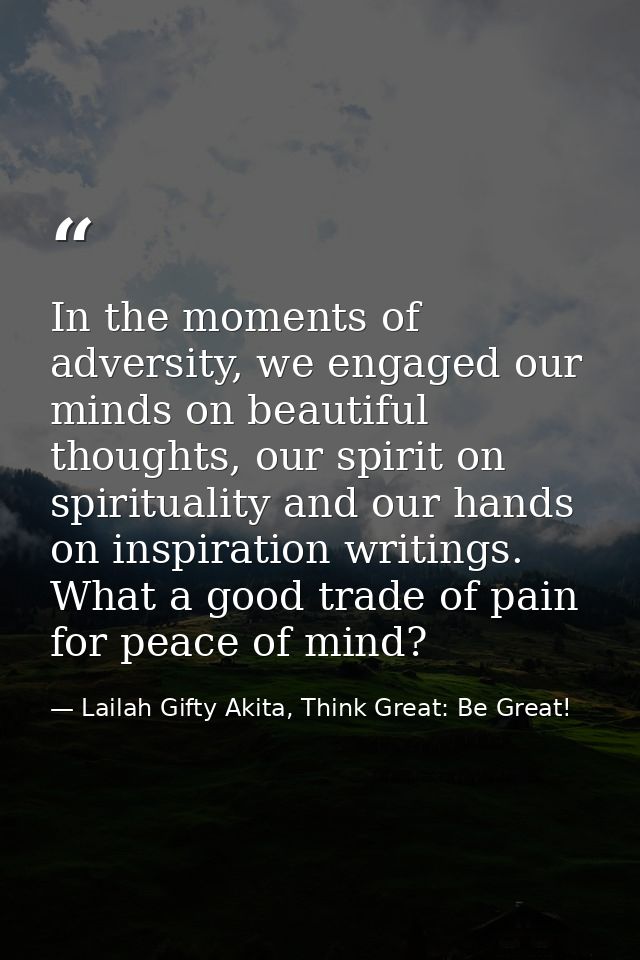In the moments of adversity, we engaged our minds on beautiful thoughts, our spirit on spirituality and our hands on ins — Lailah Gifty Akita, Think Great: Be Great!