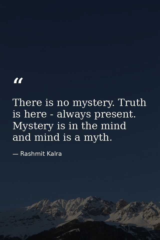 There is no mystery. Truth is here - always present. Mystery is in the mind and mind is a myth. — Rashmit Kalra