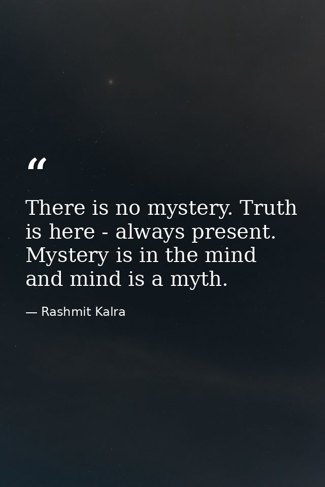 There is no mystery. Truth is here - always present. Mystery is in the mind and mind is a myth. — Rashmit Kalra