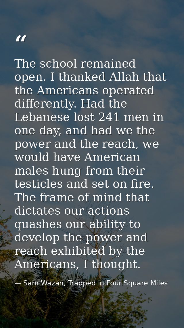 The school remained open. I thanked Allah that the Americans operated differently. Had the Lebanese lost 241 men in one  — Sam Wazan, Trapped in Four Square Miles