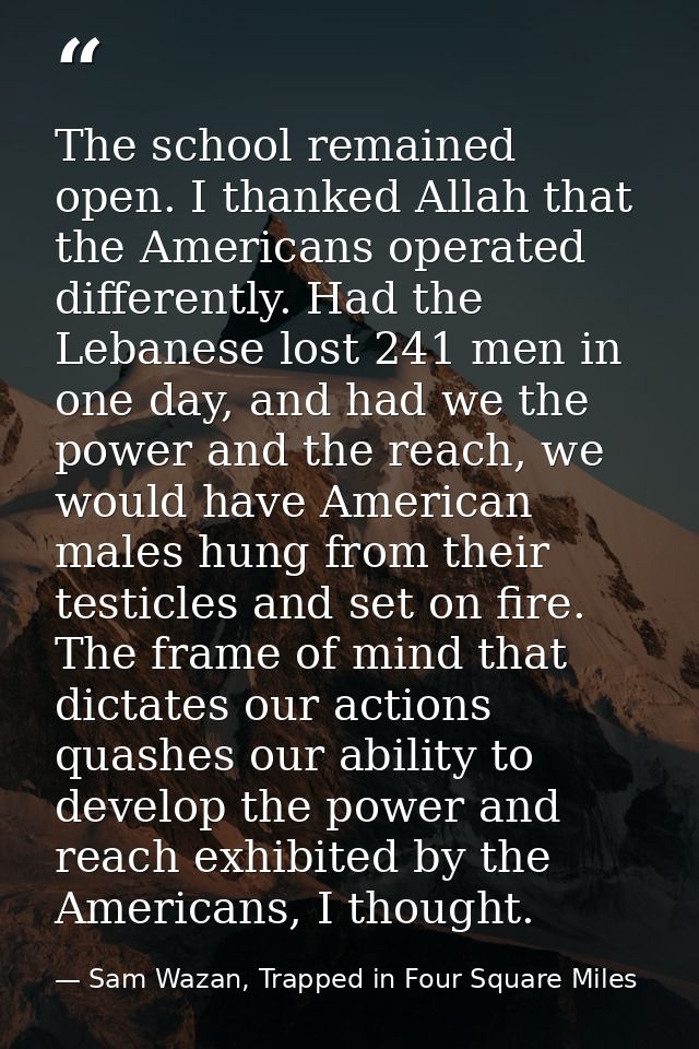 The school remained open. I thanked Allah that the Americans operated differently. Had the Lebanese lost 241 men in one  — Sam Wazan, Trapped in Four Square Miles