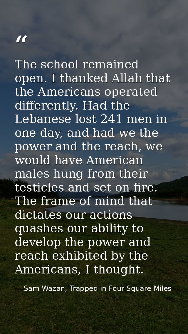 The school remained open. I thanked Allah that the Americans operated differently. Had the Lebanese lost 241 men in one  — Sam Wazan, Trapped in Four Square Miles