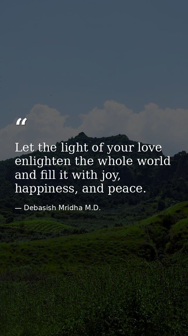 Let the light of your love enlighten the whole world and fill it with joy, happiness, and peace. — Debasish Mridha M.D.