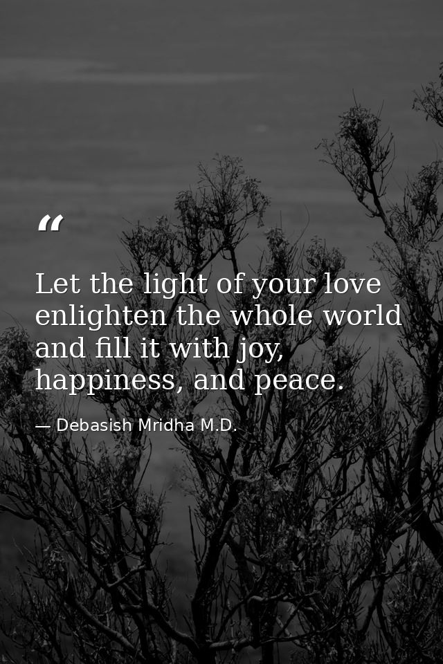 Let the light of your love enlighten the whole world and fill it with joy, happiness, and peace. — Debasish Mridha M.D.