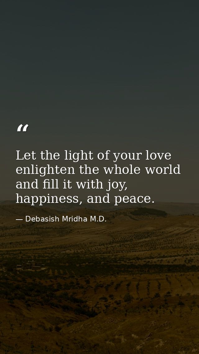 Let the light of your love enlighten the whole world and fill it with joy, happiness, and peace. — Debasish Mridha M.D.