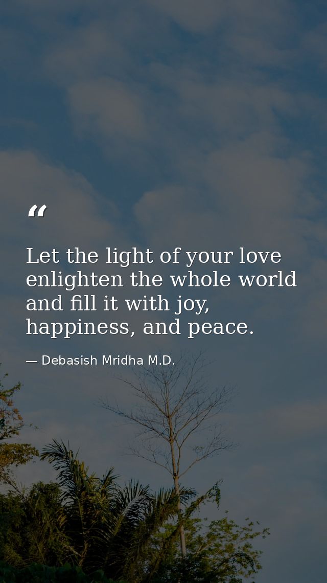 Let the light of your love enlighten the whole world and fill it with joy, happiness, and peace. — Debasish Mridha M.D.