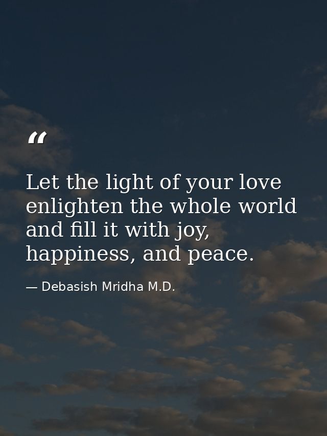 Let the light of your love enlighten the whole world and fill it with joy, happiness, and peace. — Debasish Mridha M.D.