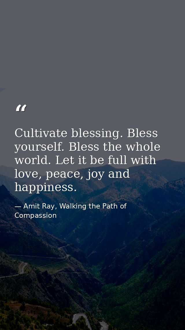 Cultivate blessing. Bless yourself. Bless the whole world. Let it be full with love, peace, joy and happiness. — Amit Ray, Walking the Path of Compassion