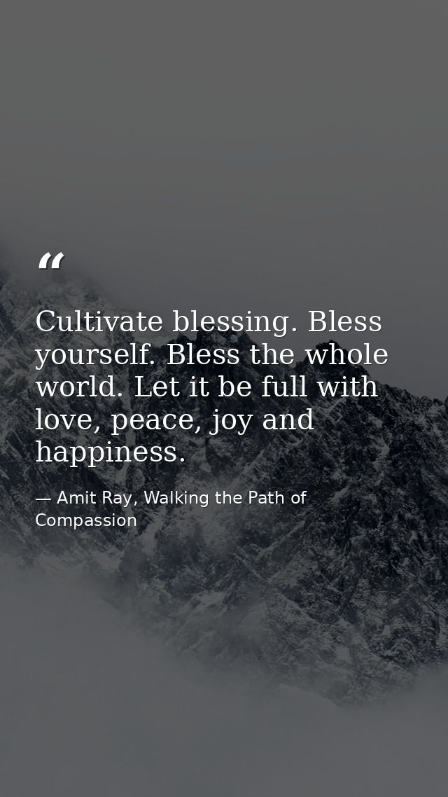 Cultivate blessing. Bless yourself. Bless the whole world. Let it be full with love, peace, joy and happiness. — Amit Ray, Walking the Path of Compassion