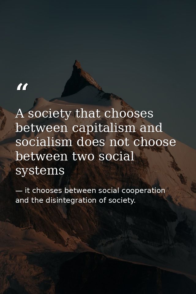 A society that chooses between capitalism and socialism does not choose between two social systems — it chooses between social cooperation and the disintegration of society.