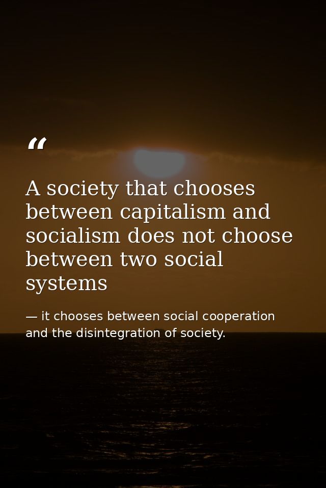 A society that chooses between capitalism and socialism does not choose between two social systems — it chooses between social cooperation and the disintegration of society.