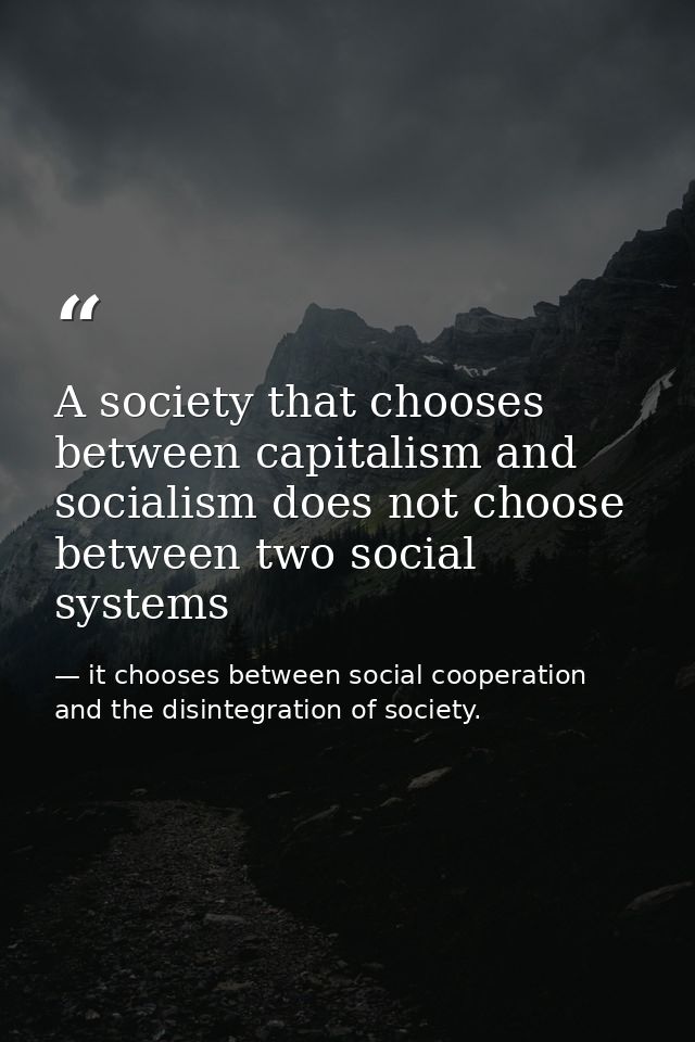 A society that chooses between capitalism and socialism does not choose between two social systems — it chooses between social cooperation and the disintegration of society.