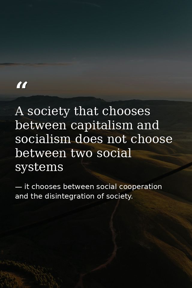 A society that chooses between capitalism and socialism does not choose between two social systems — it chooses between social cooperation and the disintegration of society.