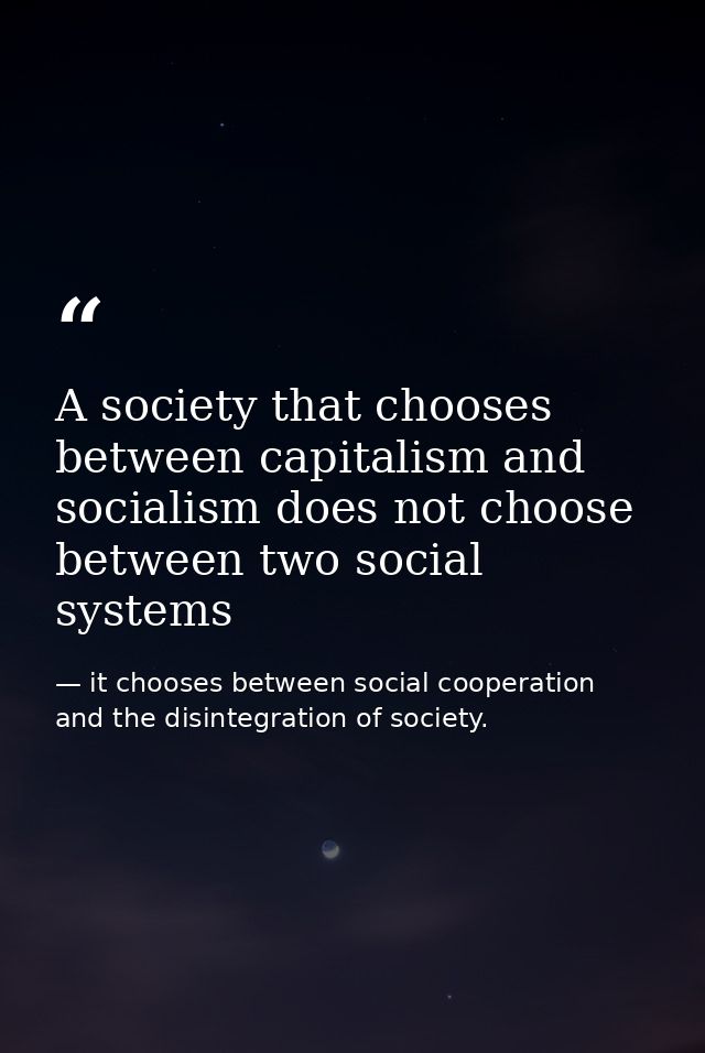 A society that chooses between capitalism and socialism does not choose between two social systems — it chooses between social cooperation and the disintegration of society.
