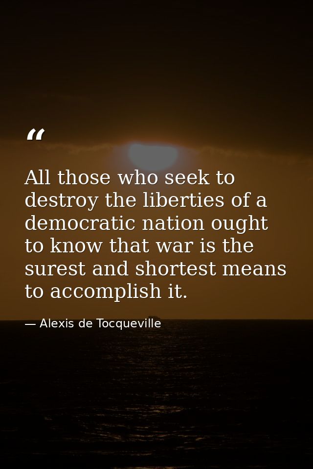 All those who seek to destroy the liberties of a democratic nation ought to know that war is the surest and shortest mea — Alexis de Tocqueville